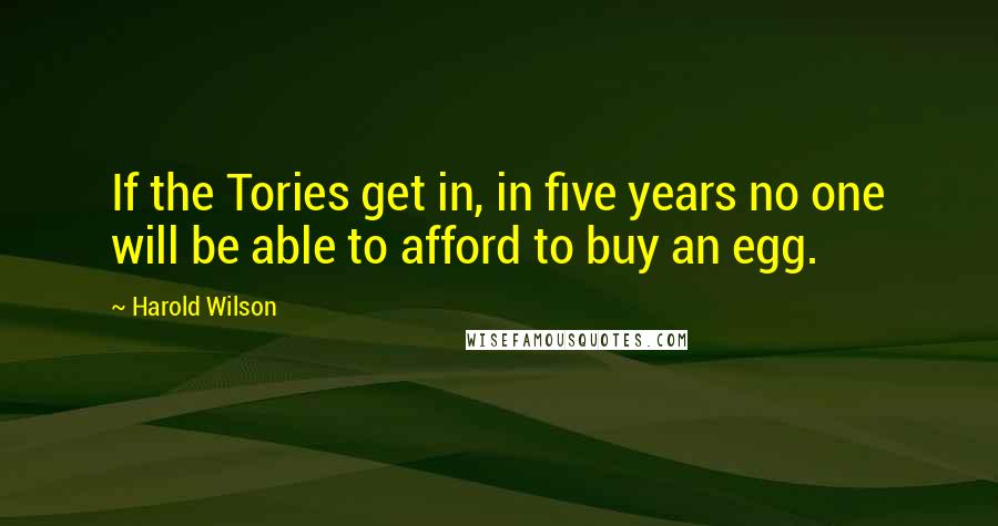 Harold Wilson quotes: If the Tories get in, in five years no one will be able to afford to buy an egg.