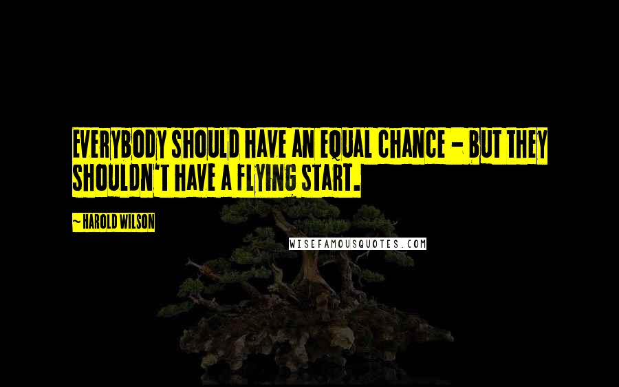 Harold Wilson quotes: Everybody should have an equal chance - but they shouldn't have a flying start.