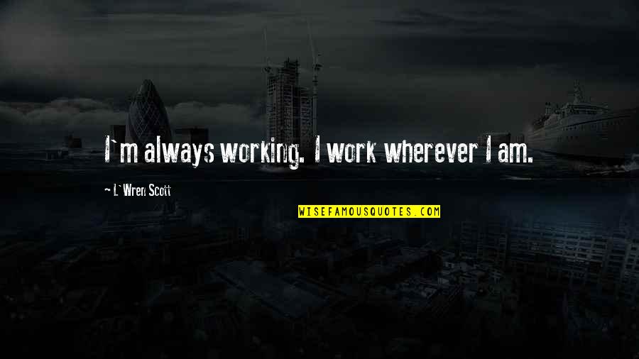 Haroldson Hunt Quotes By L'Wren Scott: I'm always working. I work wherever I am.