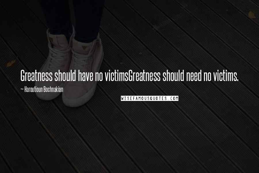Haroutioun Bochnakian quotes: Greatness should have no victimsGreatness should need no victims.