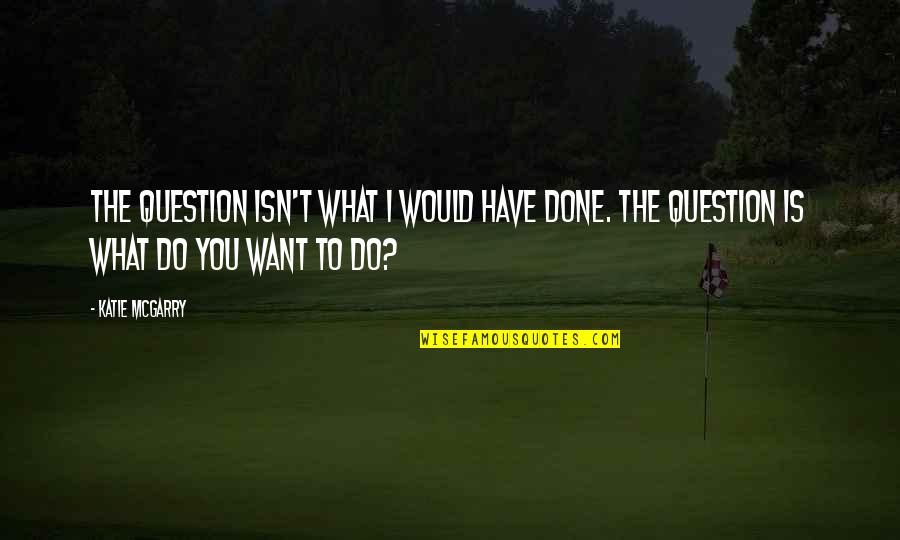 Harpagon Lavare Quotes By Katie McGarry: The question isn't what I would have done.