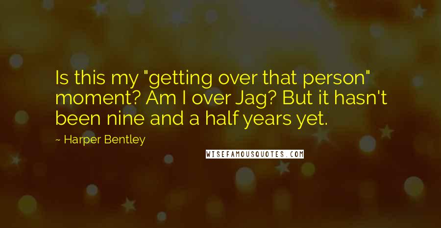 Harper Bentley quotes: Is this my "getting over that person" moment? Am I over Jag? But it hasn't been nine and a half years yet. Harper Bentley quotes: Is this my "getting over that person" moment? Am I over Jag? But it hasn't been nine and a half years yet.