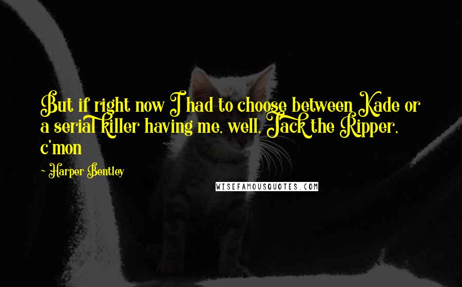 Harper Bentley quotes: But if right now I had to choose between Kade or a serial killer having me, well, Jack the Ripper, c'mon