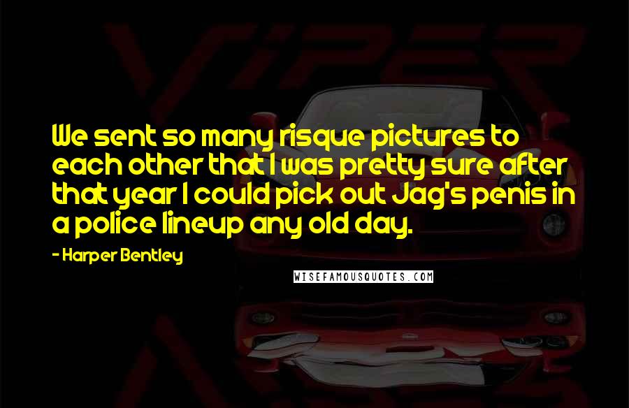 Harper Bentley quotes: We sent so many risque pictures to each other that I was pretty sure after that year I could pick out Jag's penis in a police lineup any old day.