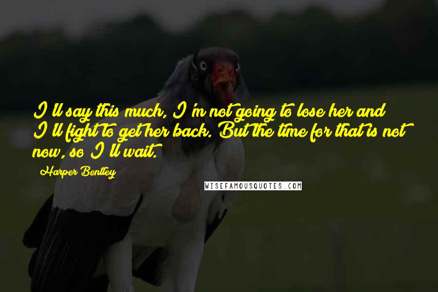 Harper Bentley quotes: I'll say this much, I'm not going to lose her and I'll fight to get her back. But the time for that is not now, so I'll wait.