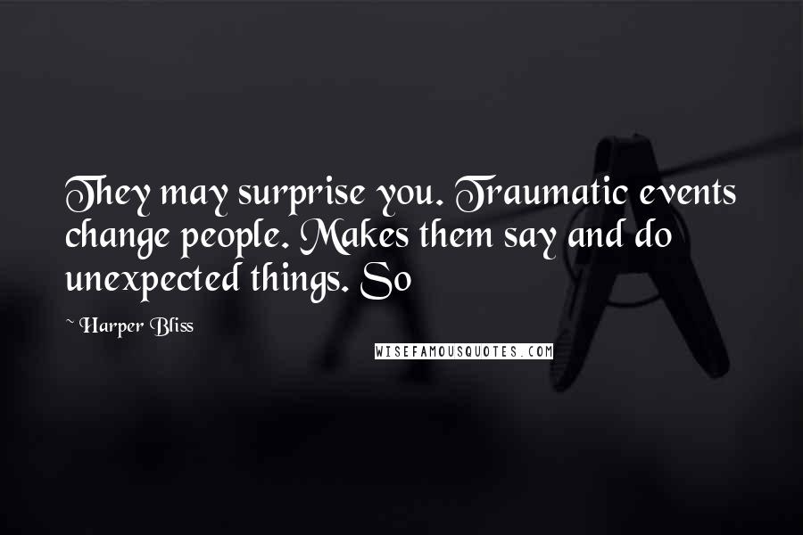 Harper Bliss quotes: They may surprise you. Traumatic events change people. Makes them say and do unexpected things. So