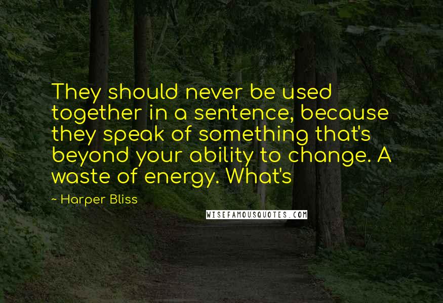 Harper Bliss quotes: They should never be used together in a sentence, because they speak of something that's beyond your ability to change. A waste of energy. What's