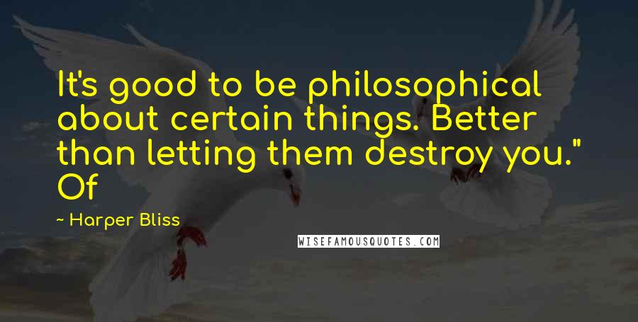 Harper Bliss quotes: It's good to be philosophical about certain things. Better than letting them destroy you." Of