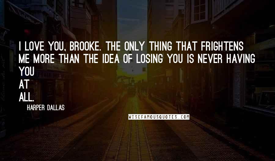 Harper Dallas quotes: I love you, Brooke. The only thing that frightens me more than the idea of losing you is never having you at all. Harper Dallas quotes: I love you, Brooke. The only thing that frightens me more than the idea of losing you is never having you at all.