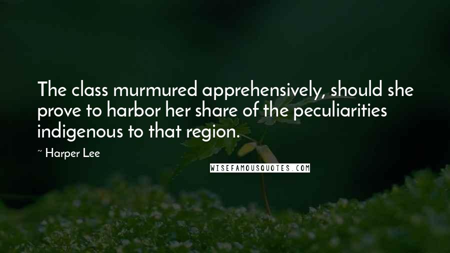 Harper Lee quotes: The class murmured apprehensively, should she prove to harbor her share of the peculiarities indigenous to that region.