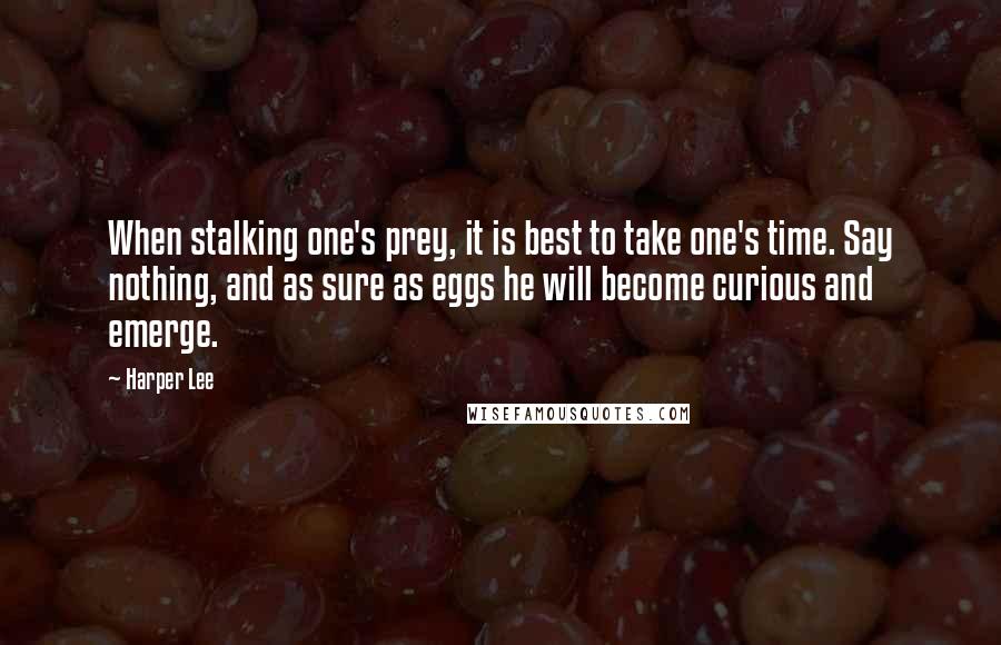 Harper Lee quotes: When stalking one's prey, it is best to take one's time. Say nothing, and as sure as eggs he will become curious and emerge.