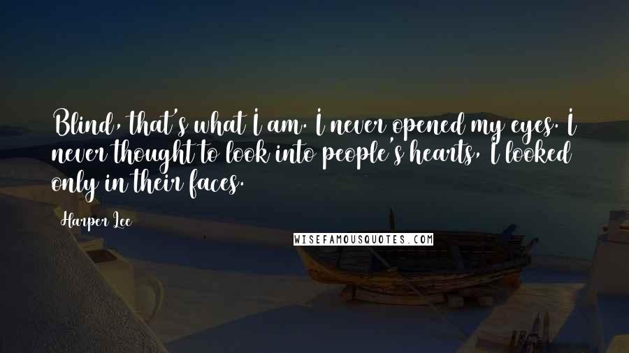 Harper Lee quotes: Blind, that's what I am. I never opened my eyes. I never thought to look into people's hearts, I looked only in their faces.