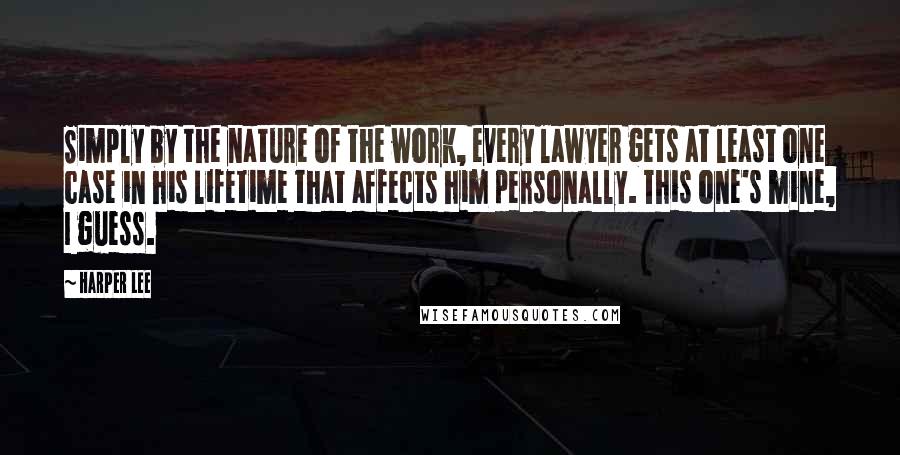 Harper Lee quotes: Simply by the nature of the work, every lawyer gets at least one case in his lifetime that affects him personally. This one's mine, I guess.