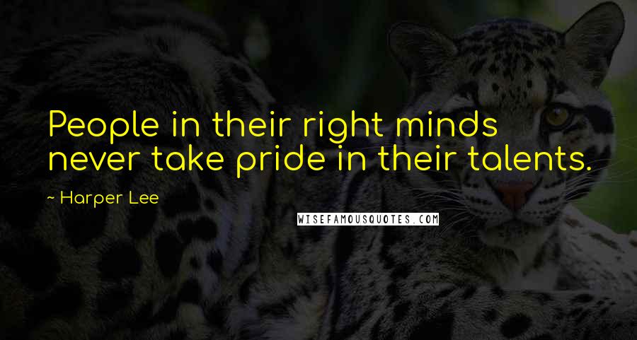 Harper Lee quotes: People in their right minds never take pride in their talents.