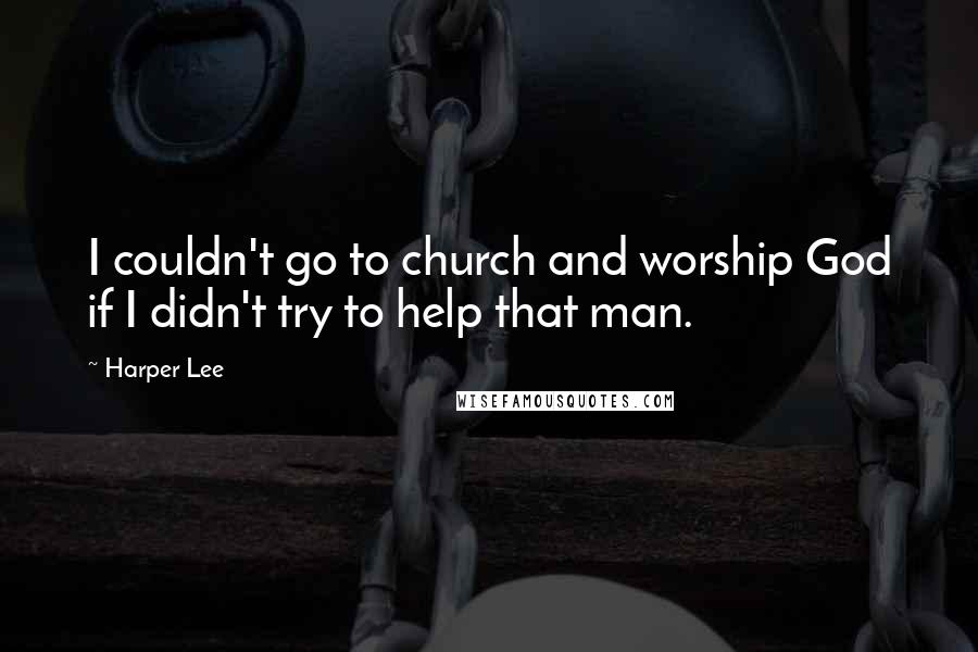 Harper Lee quotes: I couldn't go to church and worship God if I didn't try to help that man.