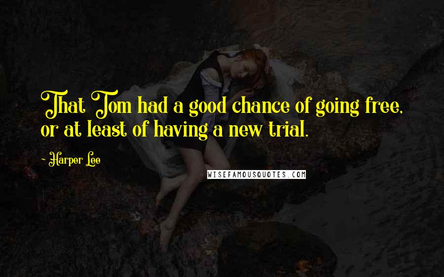 Harper Lee quotes: That Tom had a good chance of going free, or at least of having a new trial.