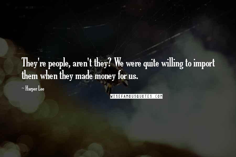 Harper Lee quotes: They're people, aren't they? We were quite willing to import them when they made money for us.