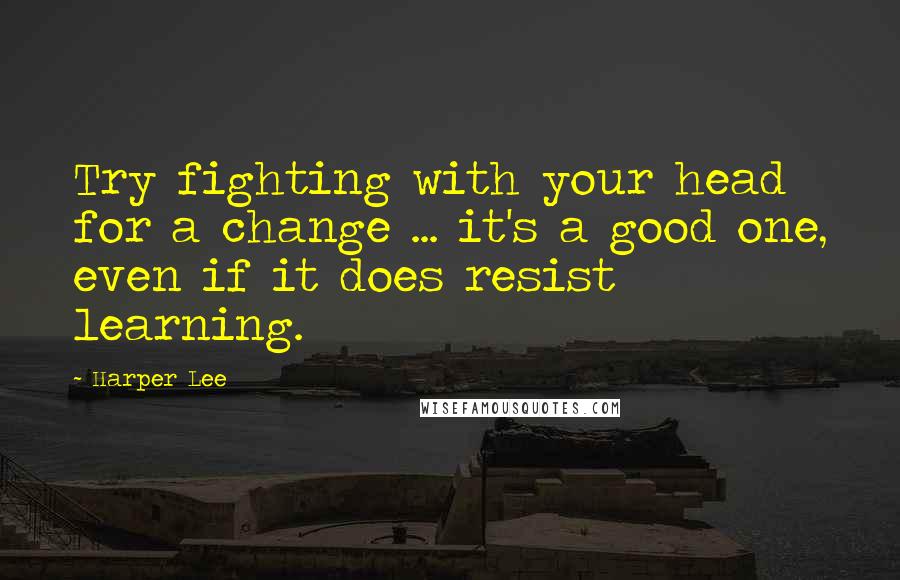 Harper Lee quotes: Try fighting with your head for a change ... it's a good one, even if it does resist learning.