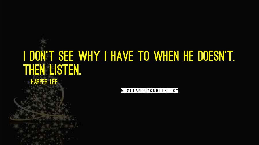 Harper Lee quotes: I don't see why I have to when he doesn't. Then listen.