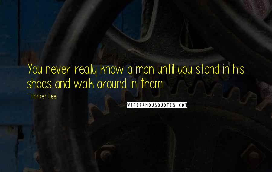 Harper Lee quotes: You never really know a man until you stand in his shoes and walk around in them.