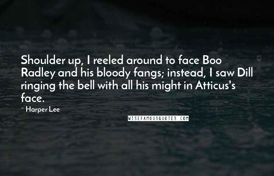 Harper Lee quotes: Shoulder up, I reeled around to face Boo Radley and his bloody fangs; instead, I saw Dill ringing the bell with all his might in Atticus's face.