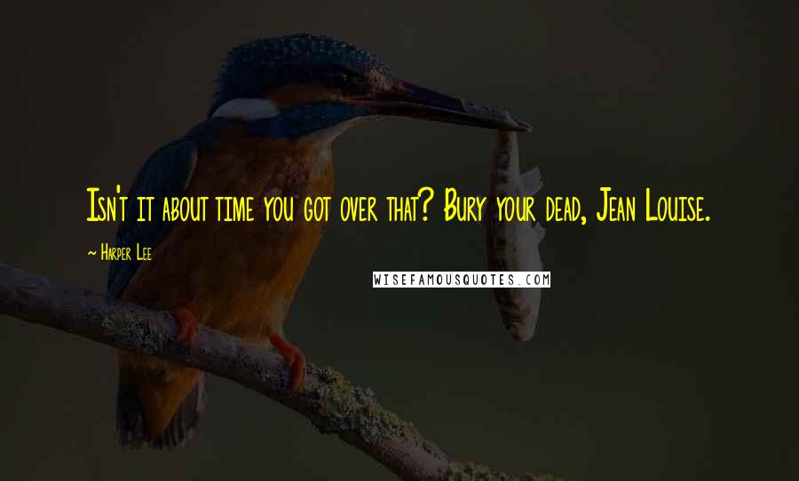 Harper Lee quotes: Isn't it about time you got over that? Bury your dead, Jean Louise.