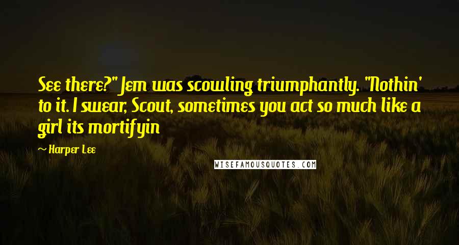 Harper Lee quotes: See there?" Jem was scowling triumphantly. "Nothin' to it. I swear, Scout, sometimes you act so much like a girl its mortifyin