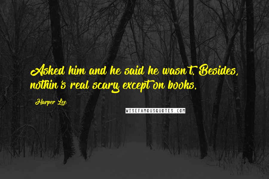 Harper Lee quotes: Asked him and he said he wasn't. Besides, nothin's real scary except on books.