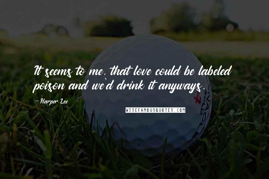 Harper Lee quotes: It seems to me, that love could be labeled poison and we'd drink it anyways.