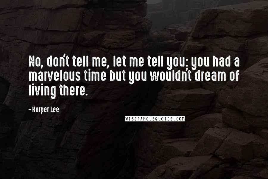 Harper Lee quotes: No, don't tell me, let me tell you: you had a marvelous time but you wouldn't dream of living there.