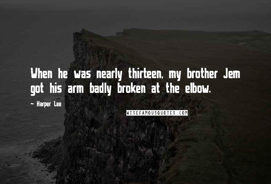 Harper Lee quotes: When he was nearly thirteen, my brother Jem got his arm badly broken at the elbow.