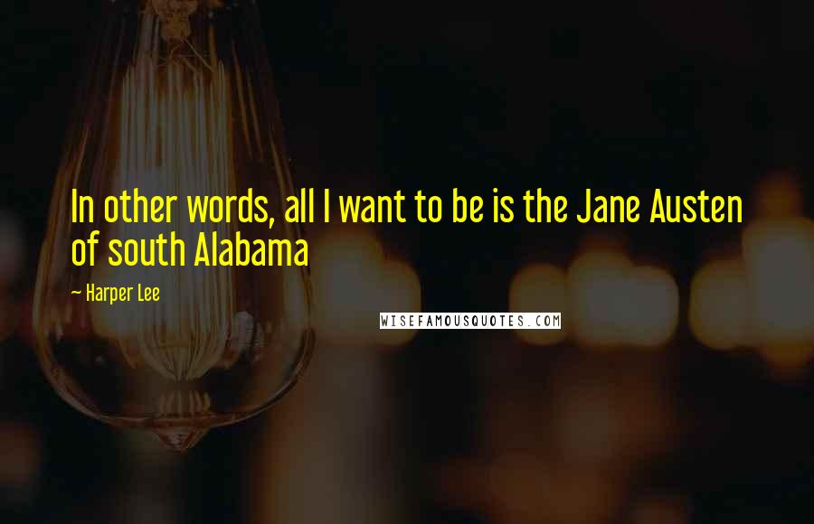 Harper Lee quotes: In other words, all I want to be is the Jane Austen of south Alabama
