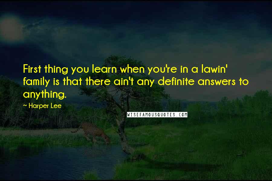 Harper Lee quotes: First thing you learn when you're in a lawin' family is that there ain't any definite answers to anything.