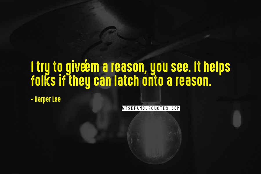 Harper Lee quotes: I try to give'em a reason, you see. It helps folks if they can latch onto a reason.