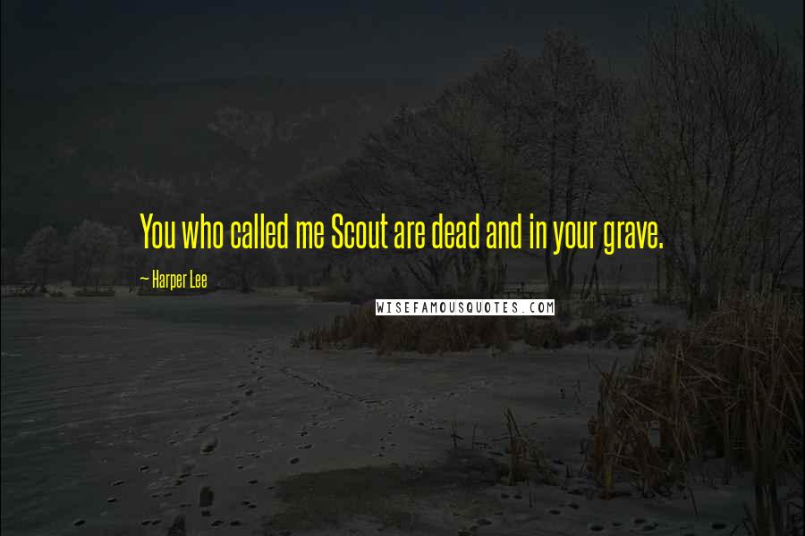 Harper Lee quotes: You who called me Scout are dead and in your grave.