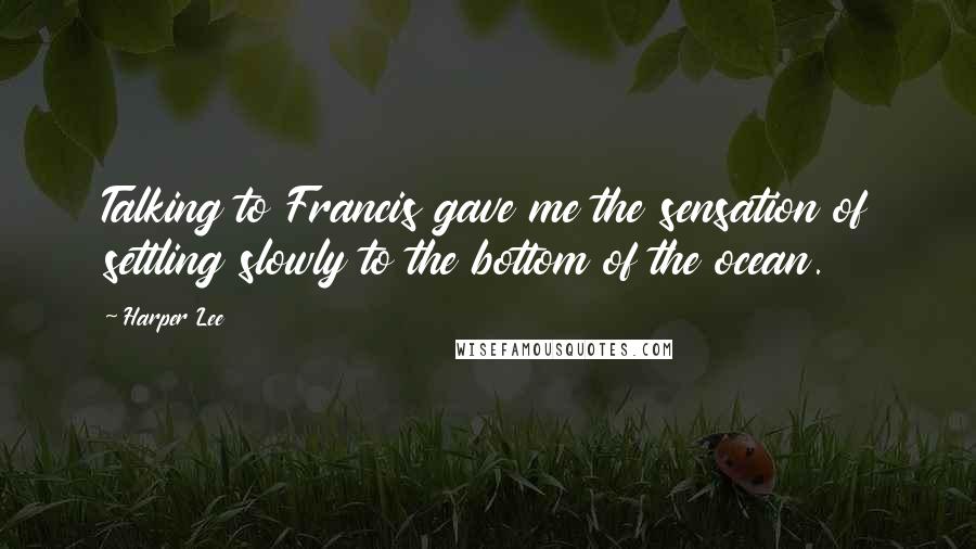 Harper Lee quotes: Talking to Francis gave me the sensation of settling slowly to the bottom of the ocean.