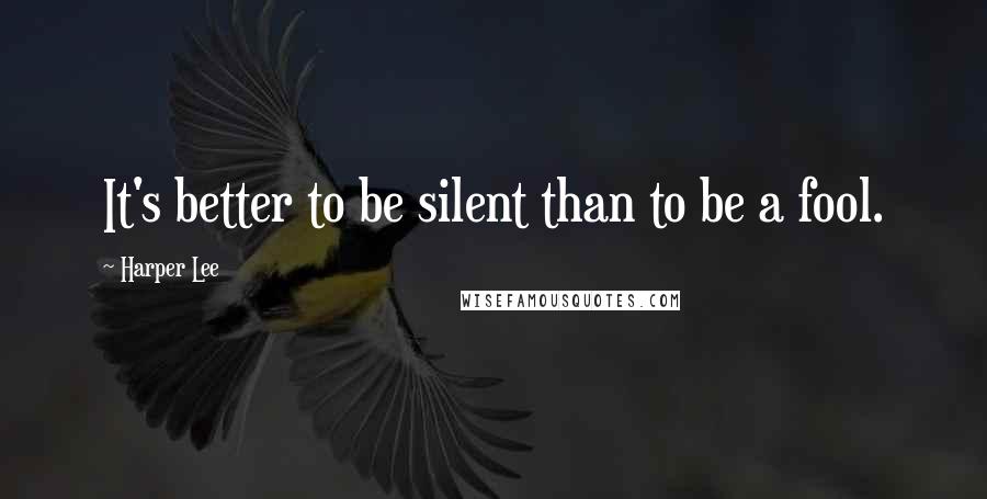 Harper Lee quotes: It's better to be silent than to be a fool.