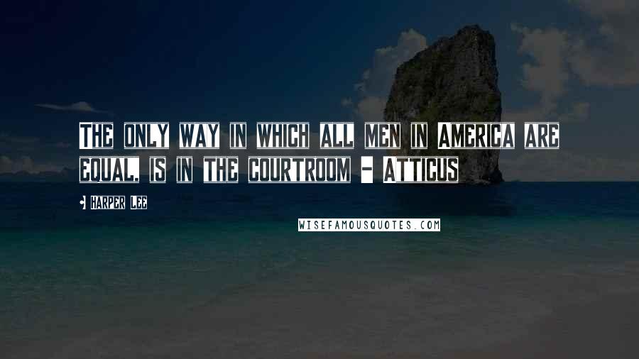 Harper Lee quotes: The only way in which all men in America are equal, is in the courtroom - Atticus