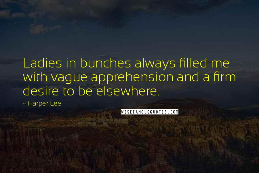 Harper Lee quotes: Ladies in bunches always filled me with vague apprehension and a firm desire to be elsewhere.
