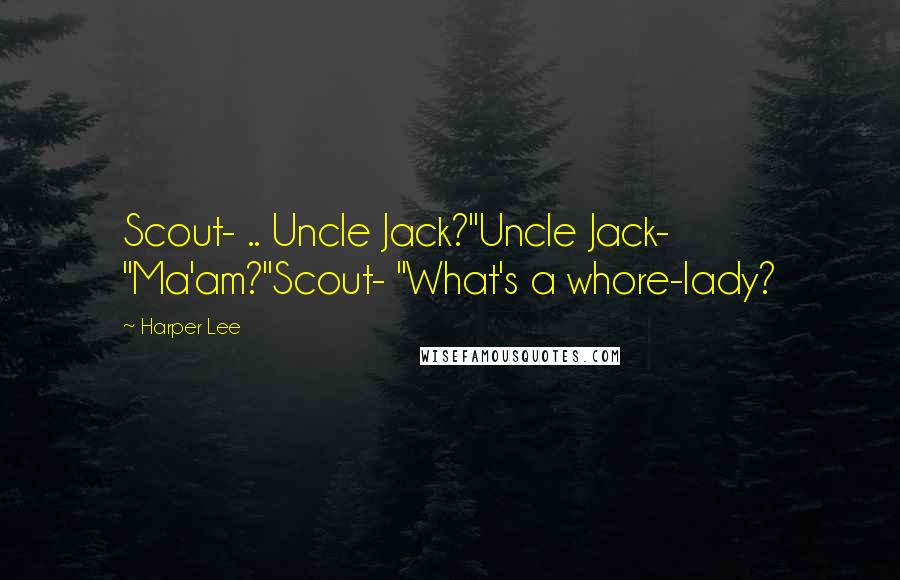 Harper Lee quotes: Scout- .. Uncle Jack?"Uncle Jack- "Ma'am?"Scout- "What's a whore-lady?