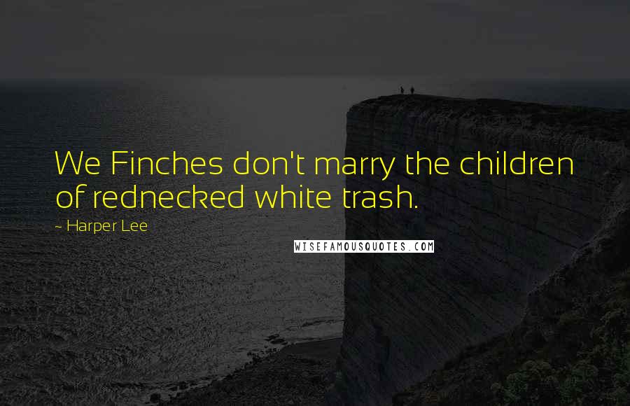 Harper Lee quotes: We Finches don't marry the children of rednecked white trash.