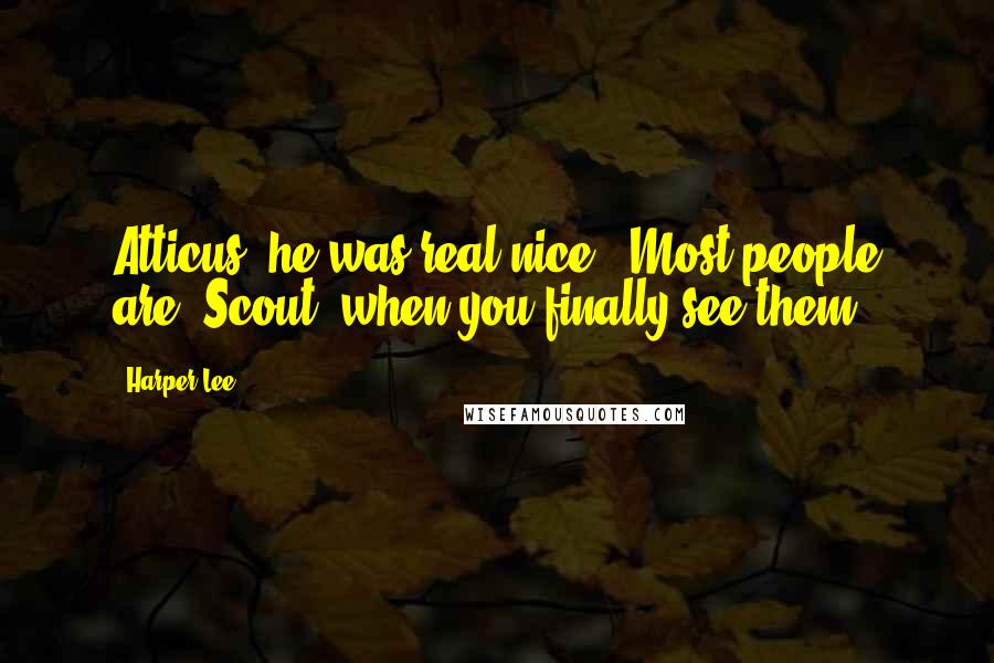 Harper Lee quotes: Atticus, he was real nice.""Most people are, Scout, when you finally see them.