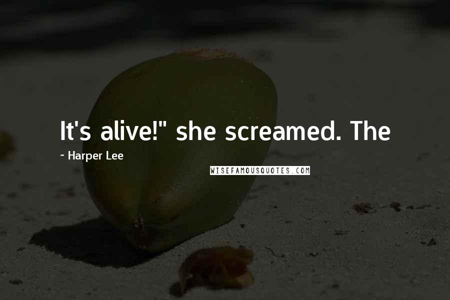 Harper Lee quotes: It's alive!" she screamed. The