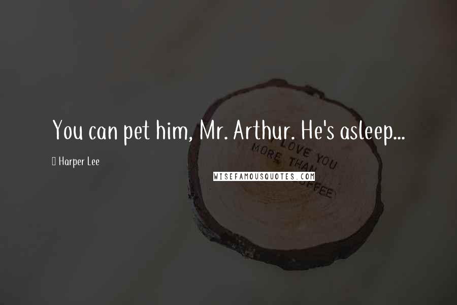 Harper Lee quotes: You can pet him, Mr. Arthur. He's asleep...