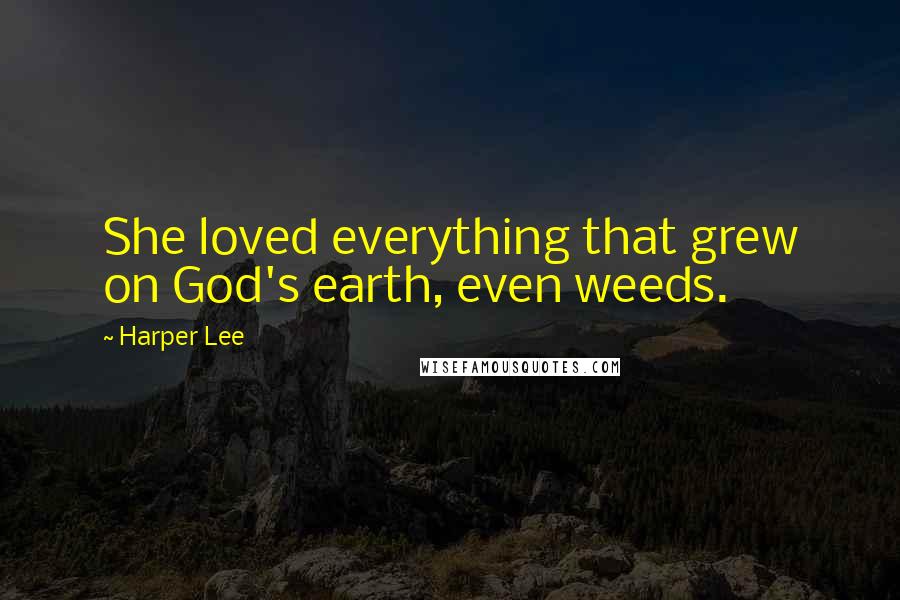 Harper Lee quotes: She loved everything that grew on God's earth, even weeds.