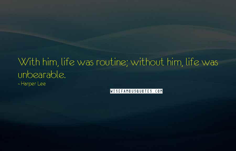 Harper Lee quotes: With him, life was routine; without him, life was unbearable.