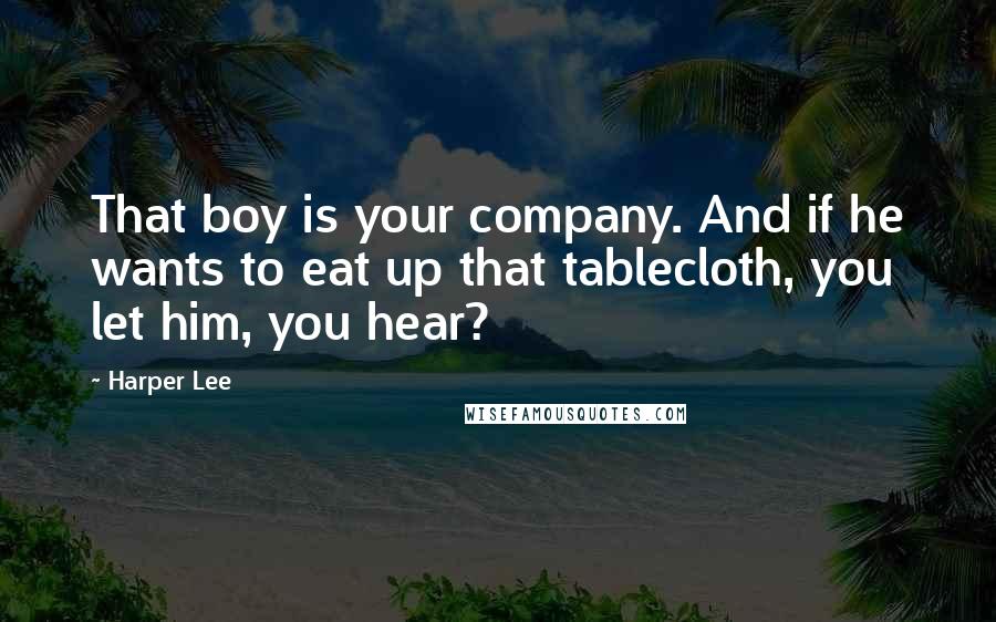 Harper Lee quotes: That boy is your company. And if he wants to eat up that tablecloth, you let him, you hear?