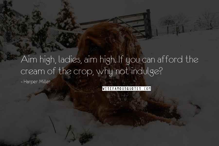 Harper Miller quotes: Aim high, ladies, aim high. If you can afford the cream of the crop, why not indulge?