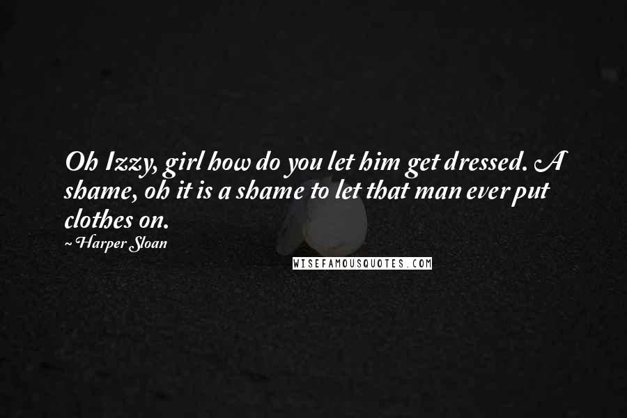 Harper Sloan quotes: Oh Izzy, girl how do you let him get dressed. A shame, oh it is a shame to let that man ever put clothes on. Harper Sloan quotes: Oh Izzy, girl how do you let him get dressed. A shame, oh it is a shame to let that man ever put clothes on.