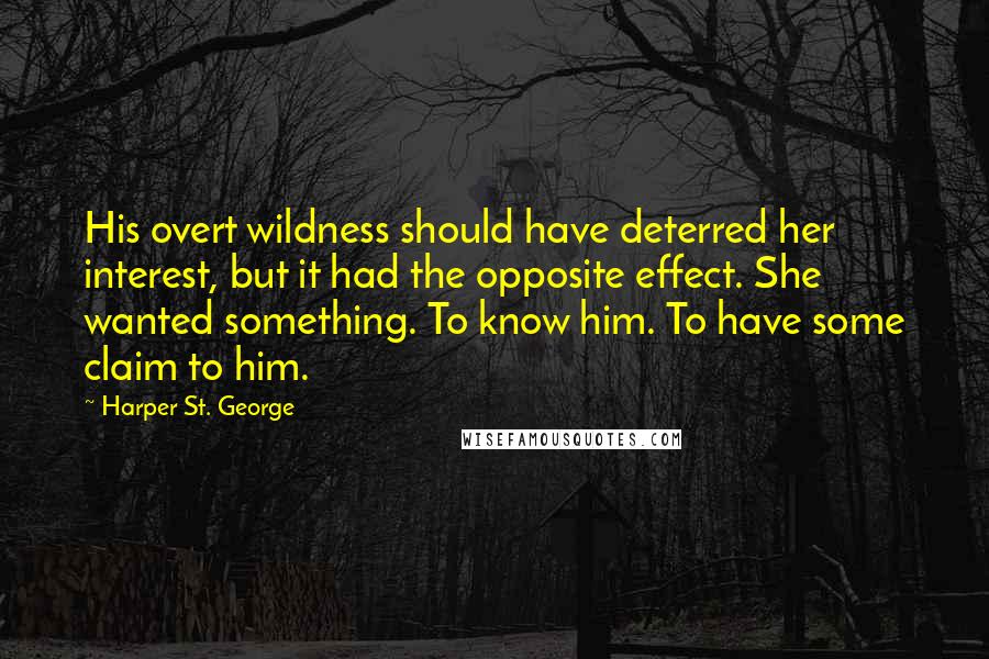 Harper St. George quotes: His overt wildness should have deterred her interest, but it had the opposite effect. She wanted something. To know him. To have some claim to him.